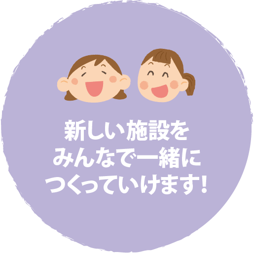 新しい施設をみんなで一緒につくっていけます！