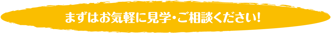 まずはお気軽に見学・ご相談ください！