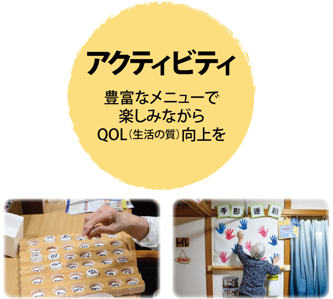 アクティビティ
豊富なメニューで
楽しみながら
QOL（生活の質）向上を